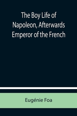 The Boy Life of Napoleon, Afterwards Emperor of the French by Foa, Eugénie
