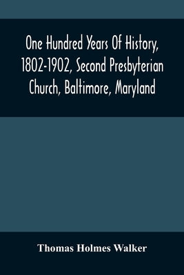 One Hundred Years Of History, 1802-1902, Second Presbyterian Church, Baltimore, Maryland by Holmes Walker, Thomas