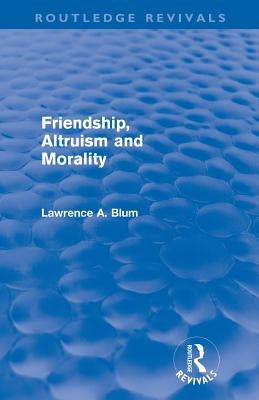 Friendship, Altruism and Morality (Routledge Revivals) by Blum, Laurence A.