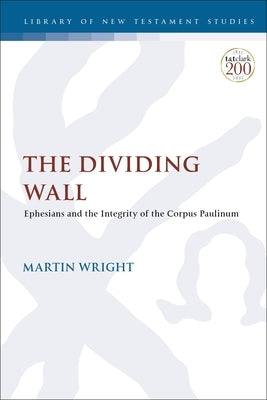 The Dividing Wall: Ephesians and the Integrity of the Corpus Paulinum by Wright, Martin