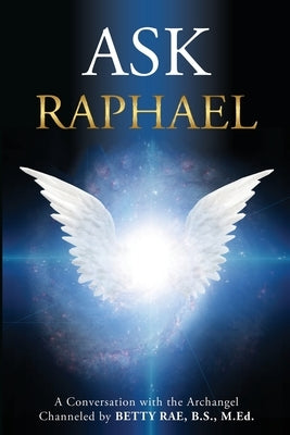 Ask Raphael: A Conversation with the Archangel (Channeled by Betty Rae, B.S., M.Ed.) by Rae, Betty