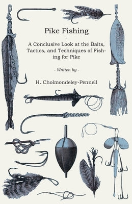 Pike Fishing - A Conclusive Look at the Baits, Tactics, and Techniques of Fishing for Pike by Cholmondeley-Pennell, H.
