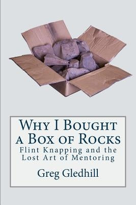 Why I Bought a Box of Rocks: Flint Knapping and the Lost Art of Mentoring by Gledhill, Greg