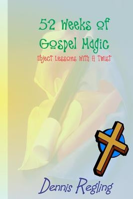 52 Weeks Of Gospel Magic: Object Lessons With A Twist by Regling, Dennis