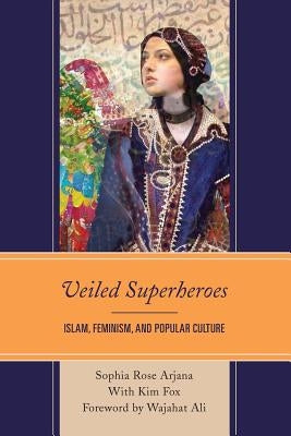 Veiled Superheroes: Islam, Feminism, and Popular Culture by Arjana, Sophia Rose