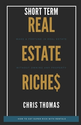 Short Term Rental Riches: Make a Fortune in Real Estate, Without Owning Any Property by Thomas, Chris