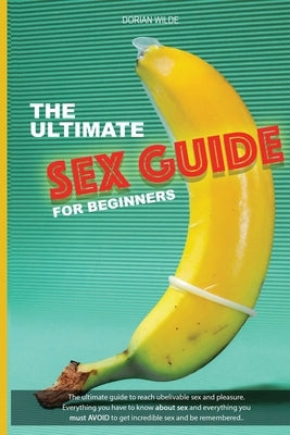 The Ultimate Sex Guide for Beginners: Ultimate guide for beginners and pro to reach great sex and pleasure. Everything you have to know about sex and by Wilde, Dorian