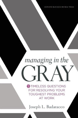 Managing in the Gray: Five Timeless Questions for Resolving Your Toughest Problems at Work by Badaracco, Joseph L.