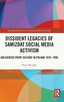 Dissident Legacies of Samizdat Social Media Activism: Unlicensed Print Culture in Poland 1976-1990 by Wciślik, Piotr