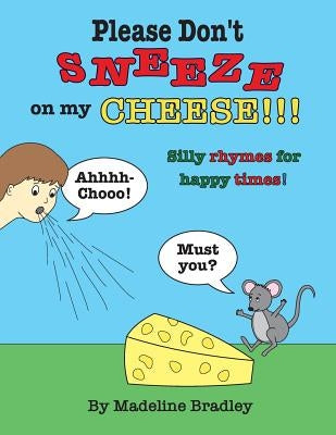 Please Don't Sneeze on my Cheese!!!: Silly rhymes for happy times! by Bradley, Madeline
