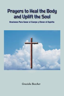 Prayers to Heal the Body and Uplift the Soul: Oraciones Para Sanar el Cuerpo y Elevar el Espiritu by Beecher, Graciela
