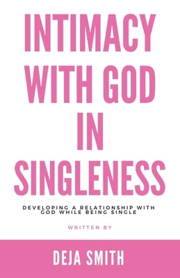 Intimacy with God in Singleness: Developing a Relationship with God While Being Single by Smith, Deja
