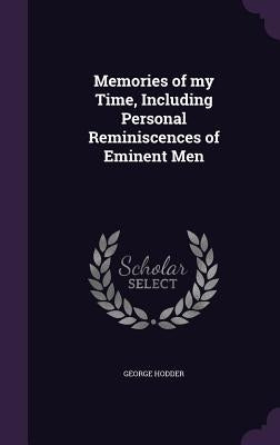 Memories of my Time, Including Personal Reminiscences of Eminent Men by Hodder, George