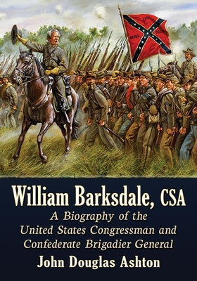 William Barksdale, CSA: A Biography of the United States Congressman and Confederate Brigadier General by Ashton, John Douglas