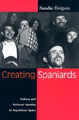 Creating Spaniards: Culture and National Identity in Republican Spain by Holguin, Sandie
