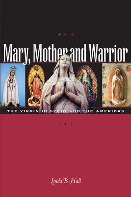 Mary, Mother and Warrior: The Virgin in Spain and the Americas by Hall, Linda B.