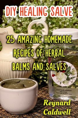 DIY Healing Salve: 25 Amazing Homemade Recipes of Herbal Balms and Salves by Caldwell, Reynard