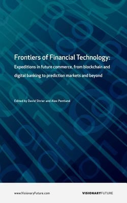 Frontiers of Financial Technology: Expeditions in future commerce, from blockchain and digital banking to prediction markets and beyond by Pentland, Alex
