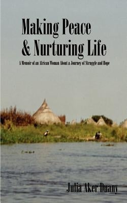 Making Peace & Nurturing Life: A Memoir of an African Woman About a Journey of Struggle and Hope by Duany, Julia Aker
