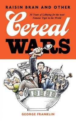 Raisin Bran and Other Cereal Wars: 30 Years of Lobbying for the Most Famous Tiger in the World by Franklin, George