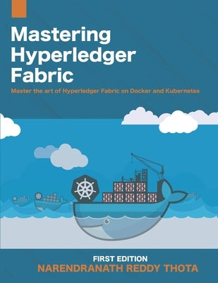 Mastering Hyperledger Fabric: Master The Art of Hyperledger Fabric on docker, docker swarm and Kubernetes by Thota, Narendranath Reddy