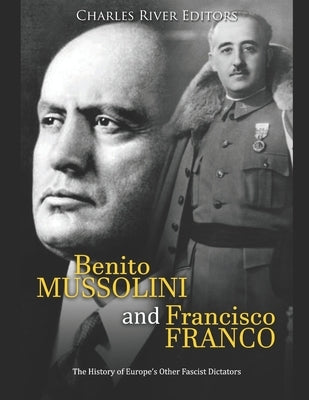 Benito Mussolini and Francisco Franco: The History of Europe's Other Fascist Dictators by Charles River