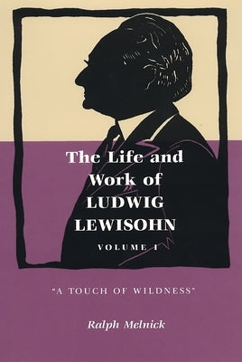 The Life and Work of Ludwig Lewisohn: Volume 1: A Touch of Wildness by Melnick, Ralph