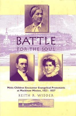 Battle for the Soul: Mètis Children Encounter Evangelical Protestants at Mackinaw Mission, 1823-1837 by Widder, Keith R.