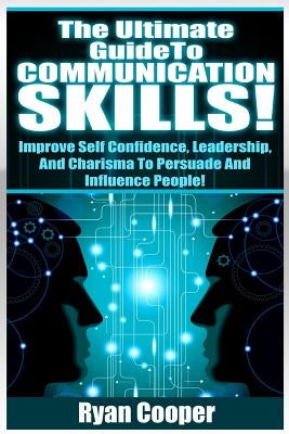 Communication Skills!: The Ultimate Guide To: Improve Self Confidence, Leadership, And Charisma To Persuade And Influence People! by Cooper, Ryan