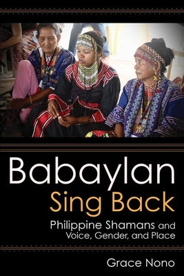 Babaylan Sing Back: Philippine Shamans and Voice, Gender, and Place by Nono, Grace