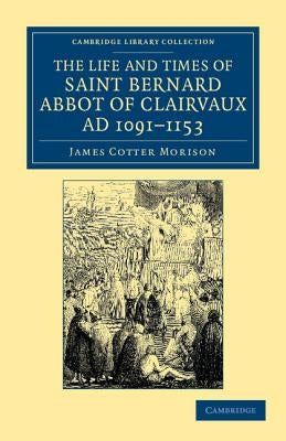 The Life and Times of Saint Bernard, Abbot of Clairvaux, Ad 1091-1153 by Morison, James Cotter