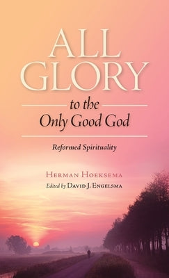 All Glory to the Only Good God by Hoeksema, Herman