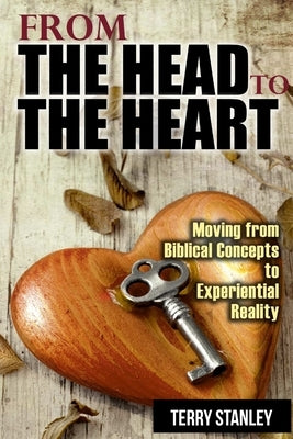 From the Head to the Heart: Moving from Biblical Concepts to Experiential Reality by Stanley, Terry