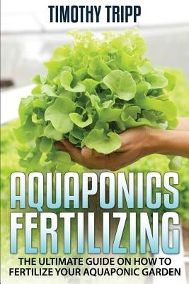 Aquaponics Fertilizing: The Ultimate Guide on How to Fertilize Your Aquaponic Garden by Tripp, Timothy