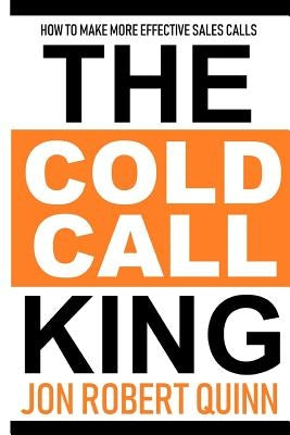 The Cold Call King: How to Make More Effective Sales Calls by Quinn, Jon Robert