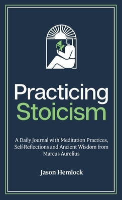 Practicing Stoicism: A Daily Journal with Meditation Practices, Self-Reflections and Ancient Wisdom from Marcus Aurelius by Hemlock, Jason