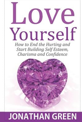 Love Yourself: How to End the Hurting and Start Building Self Esteem, Charisma and Confidence by Green, Jonathan