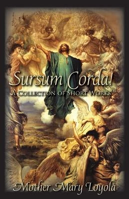 Sursum Corda!: A Collection of Short Works by Loyola, Mother Mary