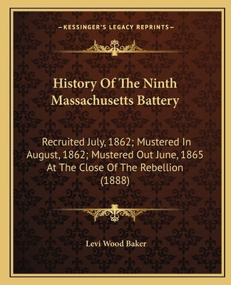 History Of The Ninth Massachusetts Battery: Recruited July, 1862; Mustered In August, 1862; Mustered Out June, 1865 At The Close Of The Rebellion (188 by Baker, Levi Wood