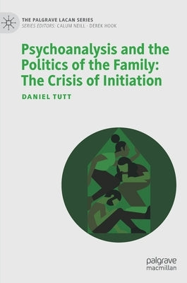 Psychoanalysis and the Politics of the Family: The Crisis of Initiation by Tutt, Daniel