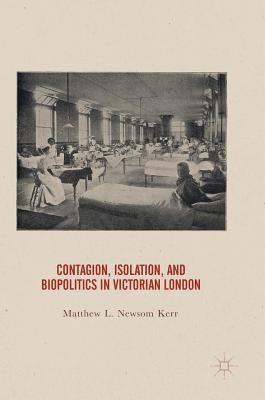 Contagion, Isolation, and Biopolitics in Victorian London by Newsom Kerr, Matthew