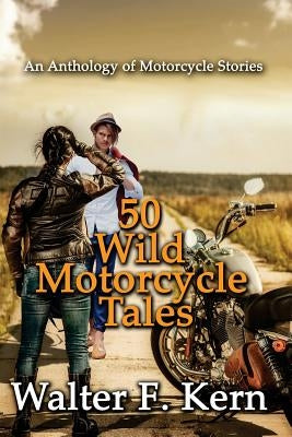 50 Wild Motorcycle Tales: An Anthology of Motorcycle Stories by Kern, Walter F.