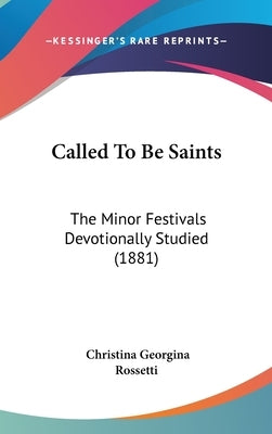 Called to Be Saints: The Minor Festivals Devotionally Studied (1881) by Rossetti, Christina Georgina