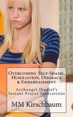 Overcoming Self-Shame, Humiliation, Disgrace & Embarrassment: Archangel Jhudiel's Instant Prayer Invocations by Kirschbaum, M. M.