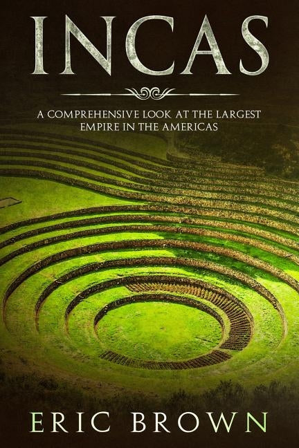 Incas: A Comprehensive Look at the Largest Empire in the Americas by Brown, Eric