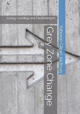 Grey Zone Change: Living, Leading and Facilitating in: by Gilpin-Jackson, Yabome