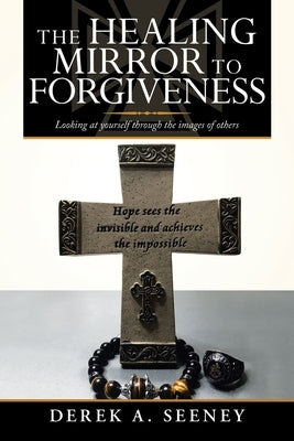 The Healing Mirror to Forgiveness: Looking at Yourself Through the Images of Others by Seeney, Derek A.
