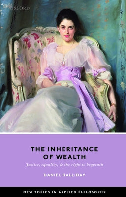 Inheritance of Wealth: Justice, Equality, and the Right to Bequeath by Halliday, Daniel