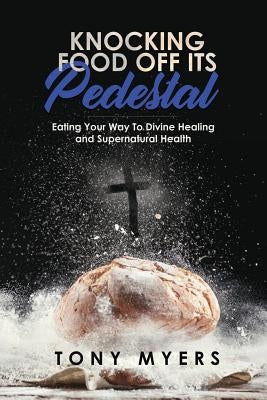 Knocking Food Off Its Pedestal: Eating Your Way to Divine Healing and Supernatural Health by Sainz, Tess