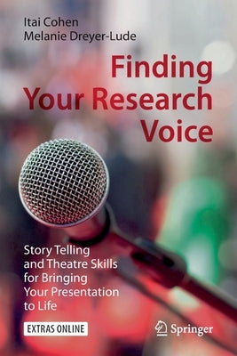 Finding Your Research Voice: Story Telling and Theatre Skills for Bringing Your Presentation to Life by Cohen, Itai